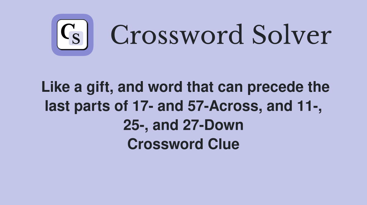 Like a gift, and word that can precede the last parts of 17- and 57-Across, and 11-, 25-, and 27-Down Crossword Clue