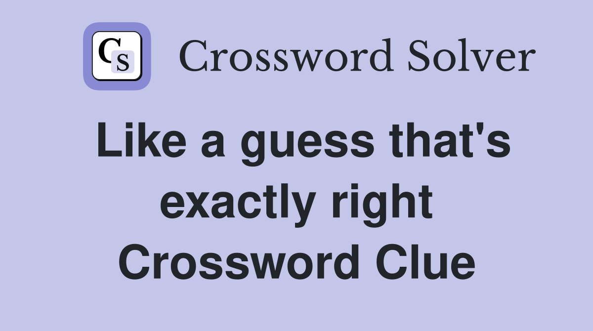 Like a guess that's exactly right Crossword Clue