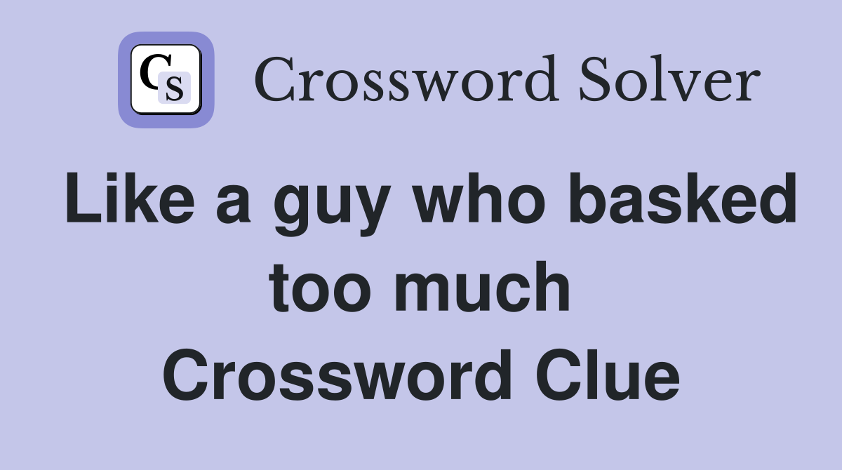 Like a guy who basked too much Crossword Clue