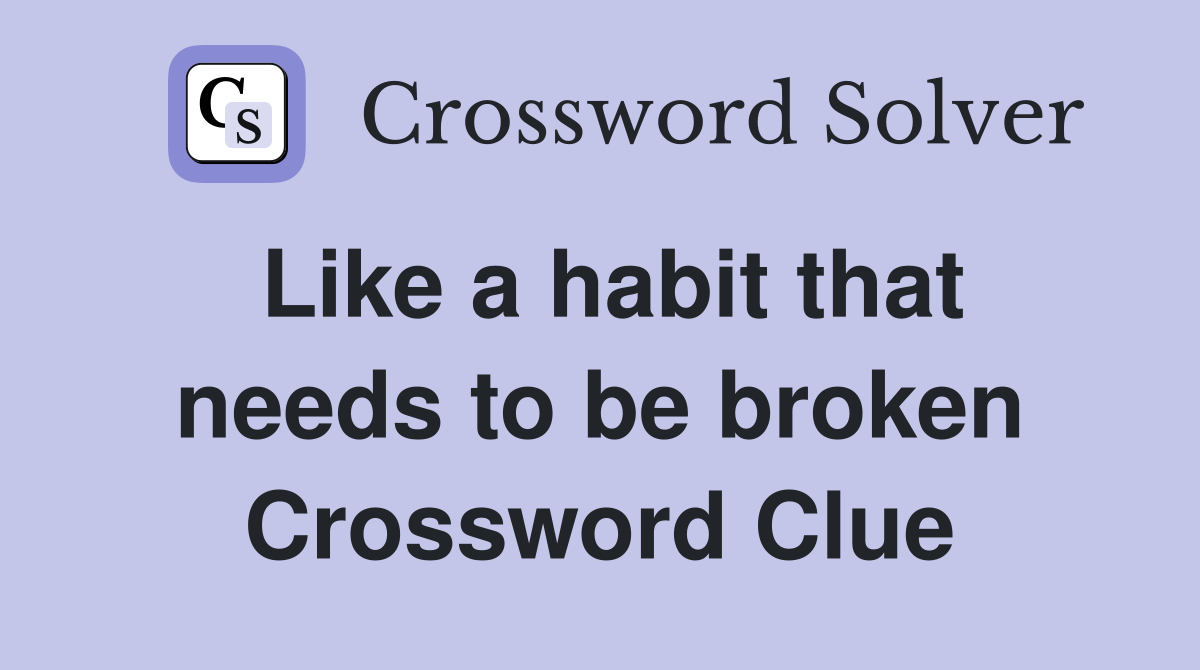 Like a habit that needs to be broken Crossword Clue