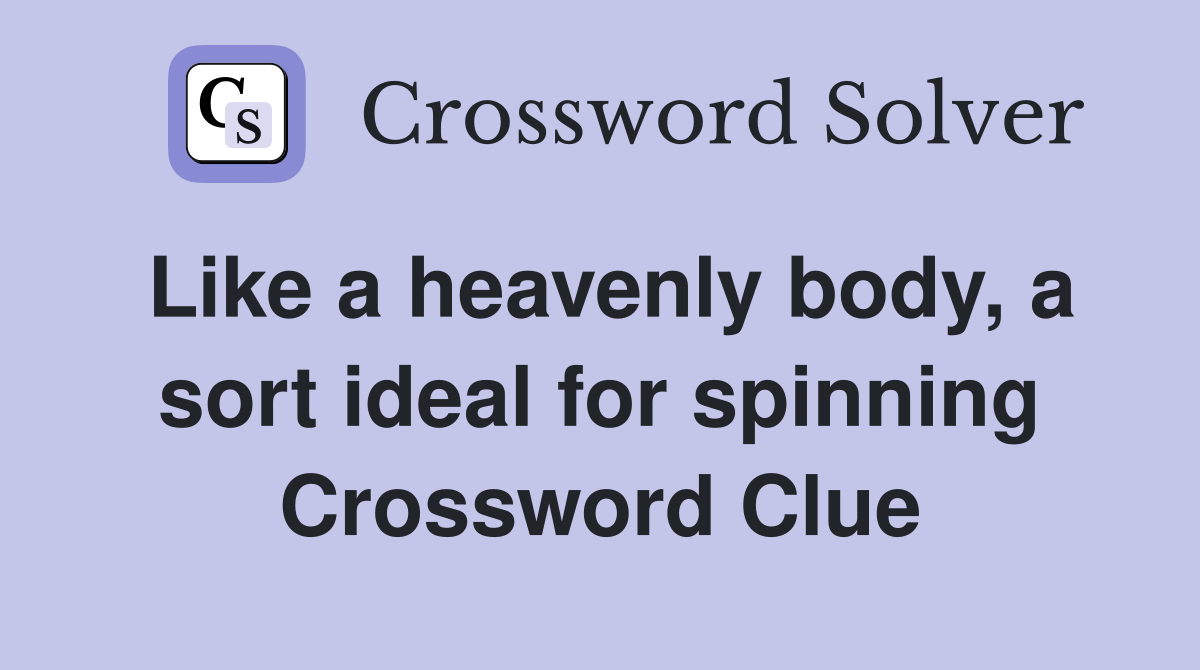 Like a heavenly body, a sort ideal for spinning Crossword Clue