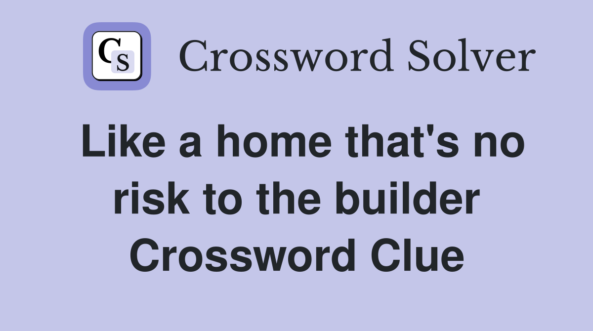 Like a home that's no risk to the builder Crossword Clue