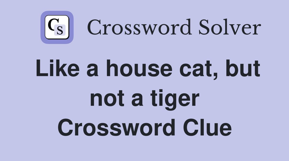Like a house cat, but not a tiger Crossword Clue