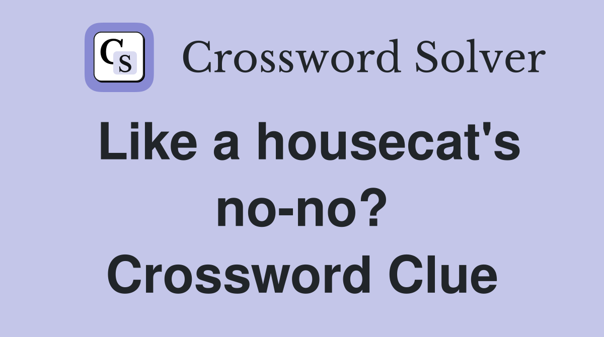 Like a housecat's no-no? Crossword Clue