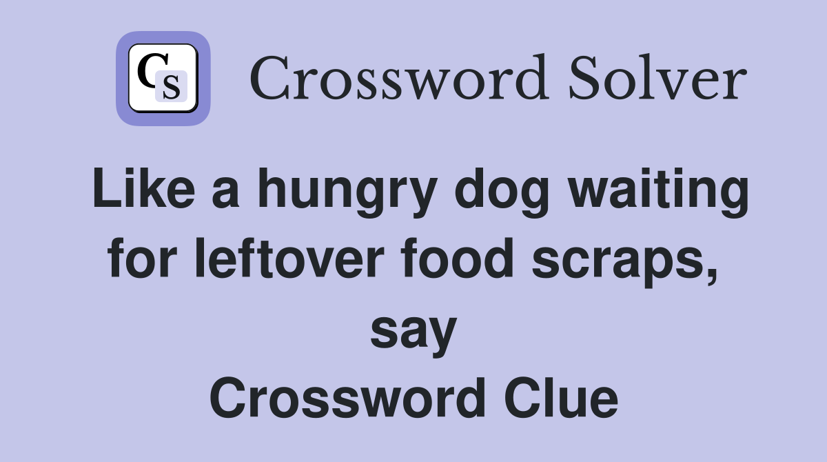 Like a hungry dog waiting for leftover food scraps, say Crossword Clue