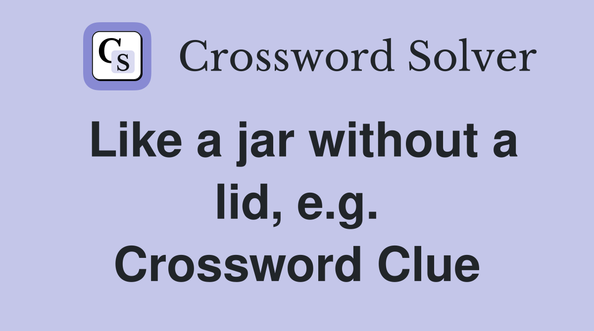 Like a jar without a lid, e.g. Crossword Clue