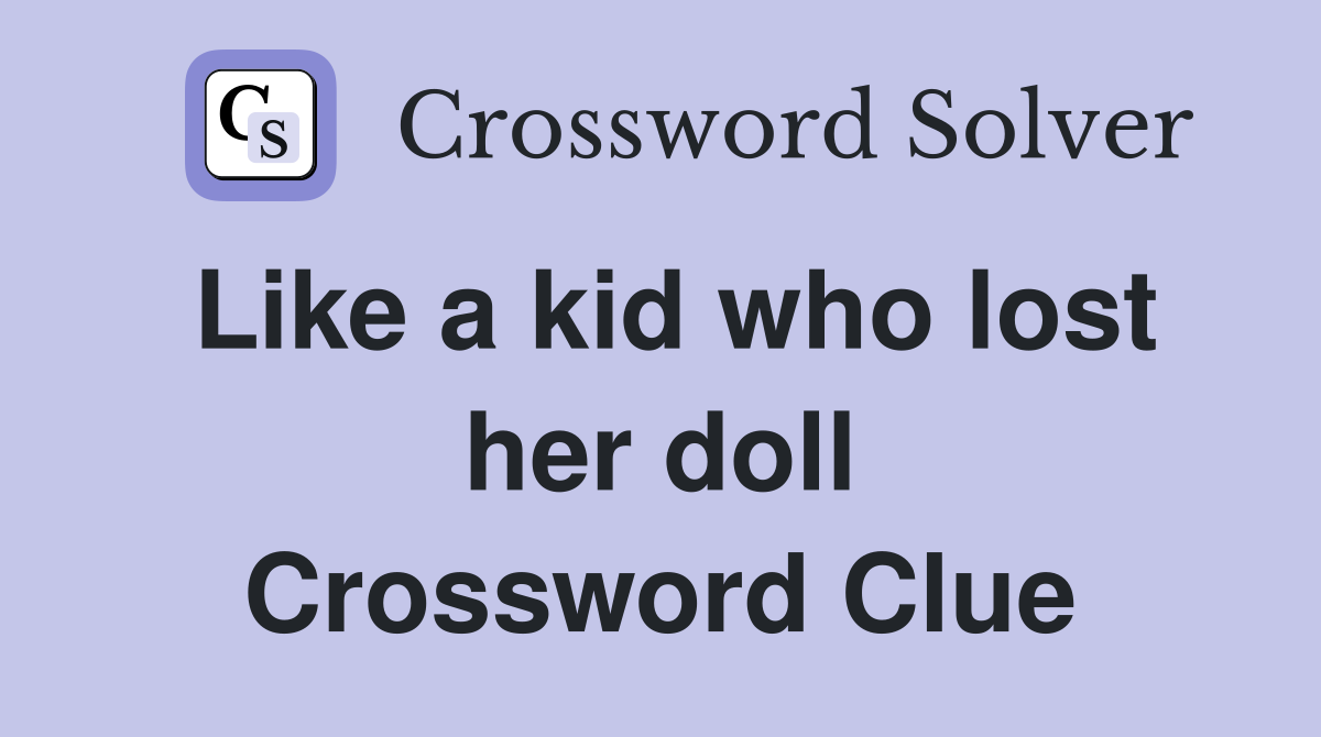 Like a kid who lost her doll Crossword Clue