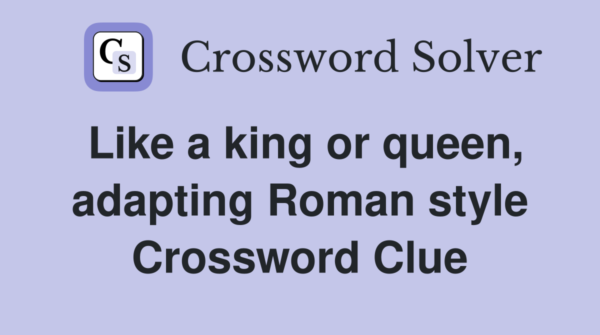 Like a king or queen, adapting Roman style Crossword Clue