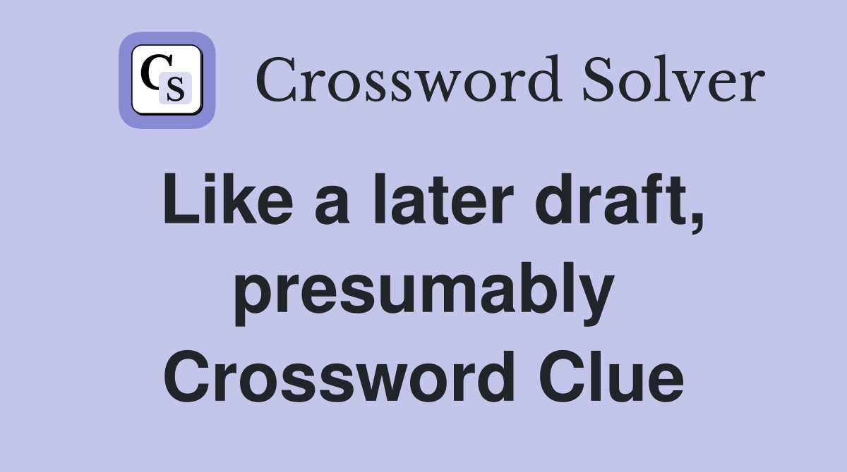 Like a later draft, presumably Crossword Clue