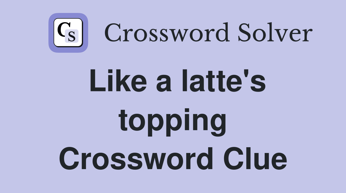 Like a latte's topping Crossword Clue