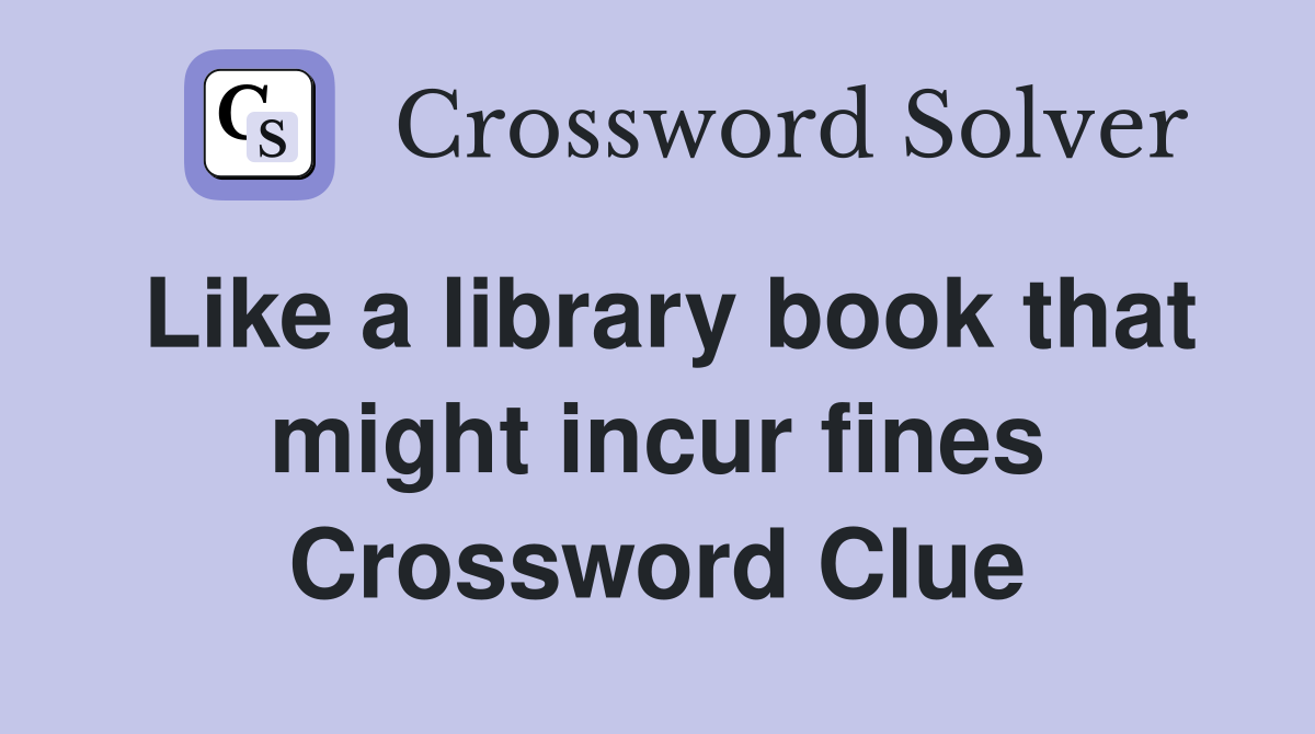 Like a library book that might incur fines Crossword Clue