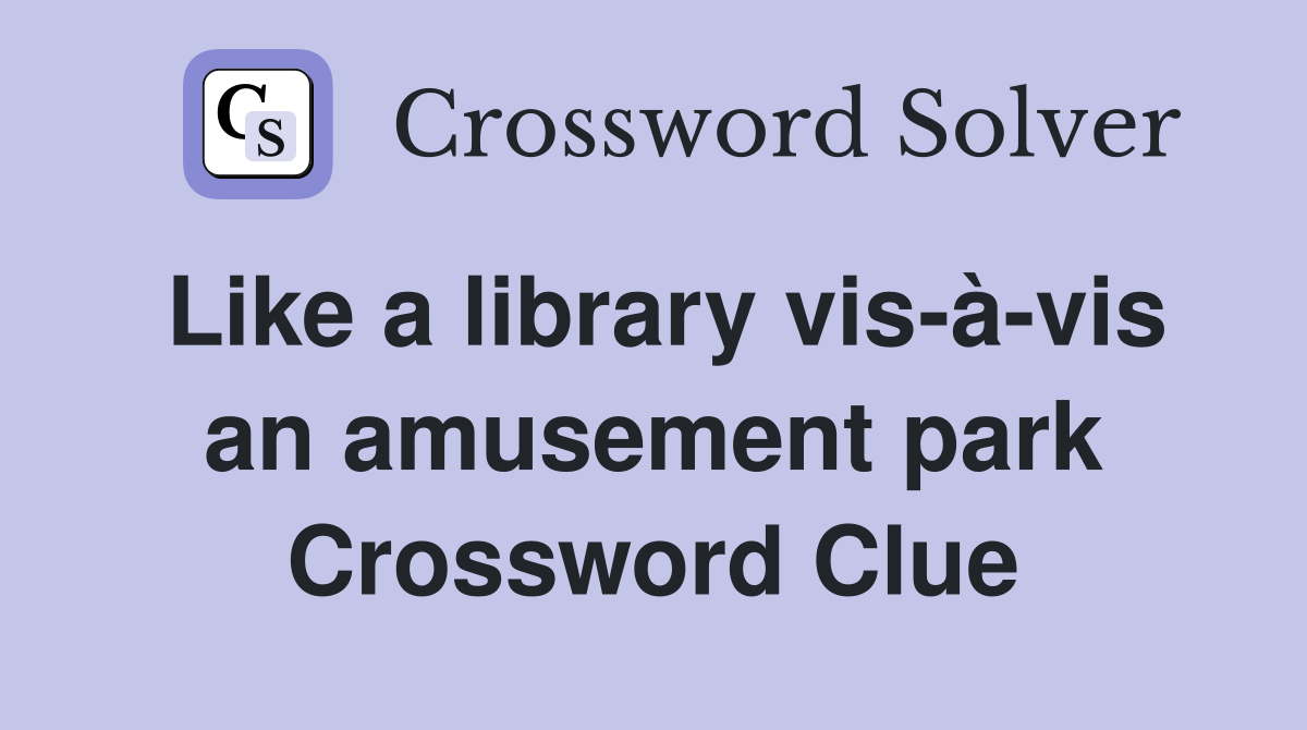 Like a library vis-à-vis an amusement park Crossword Clue