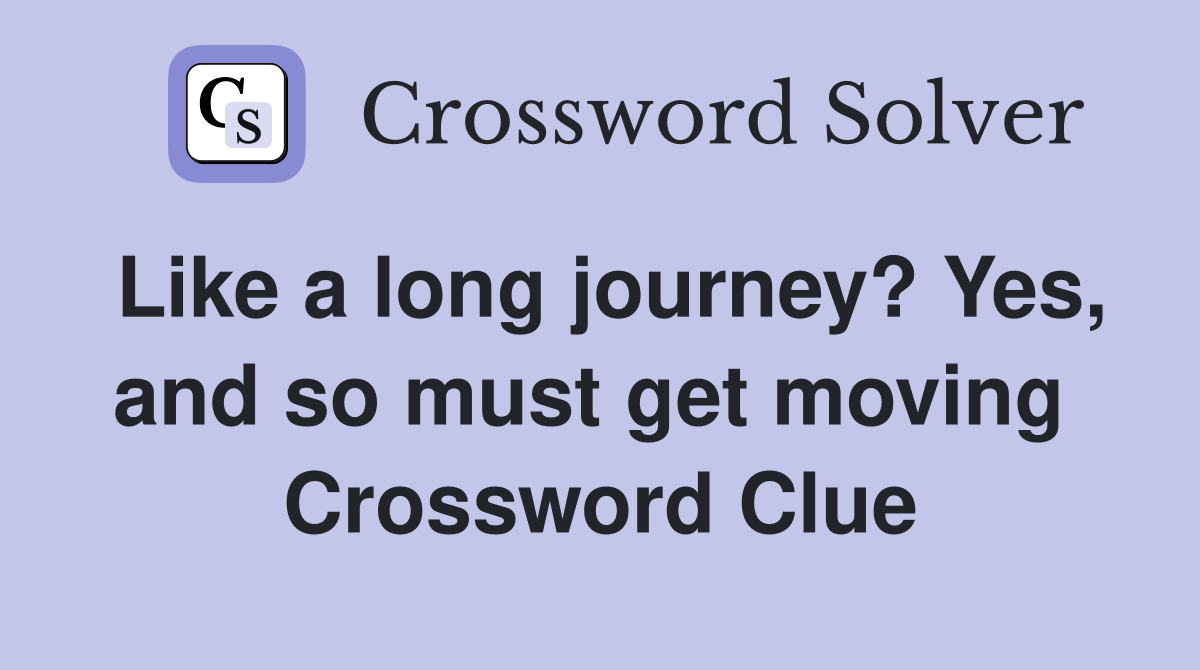 Like a long journey? Yes, and so must get moving  Crossword Clue