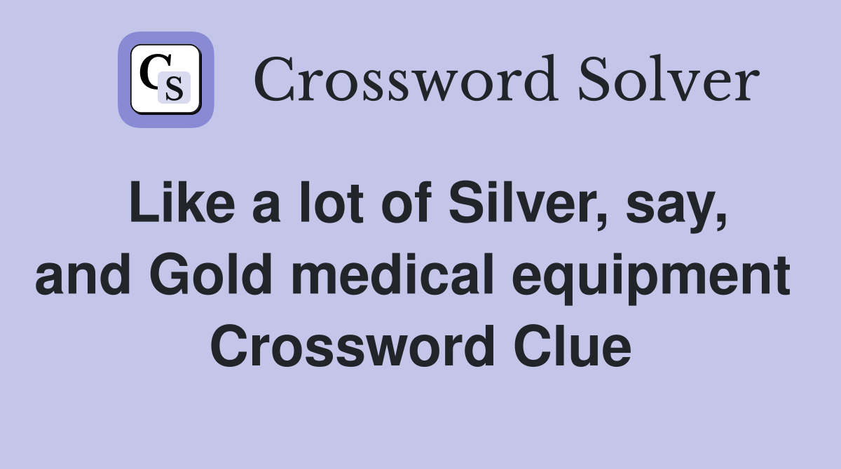 Like a lot of Silver, say, and Gold medical equipment  Crossword Clue