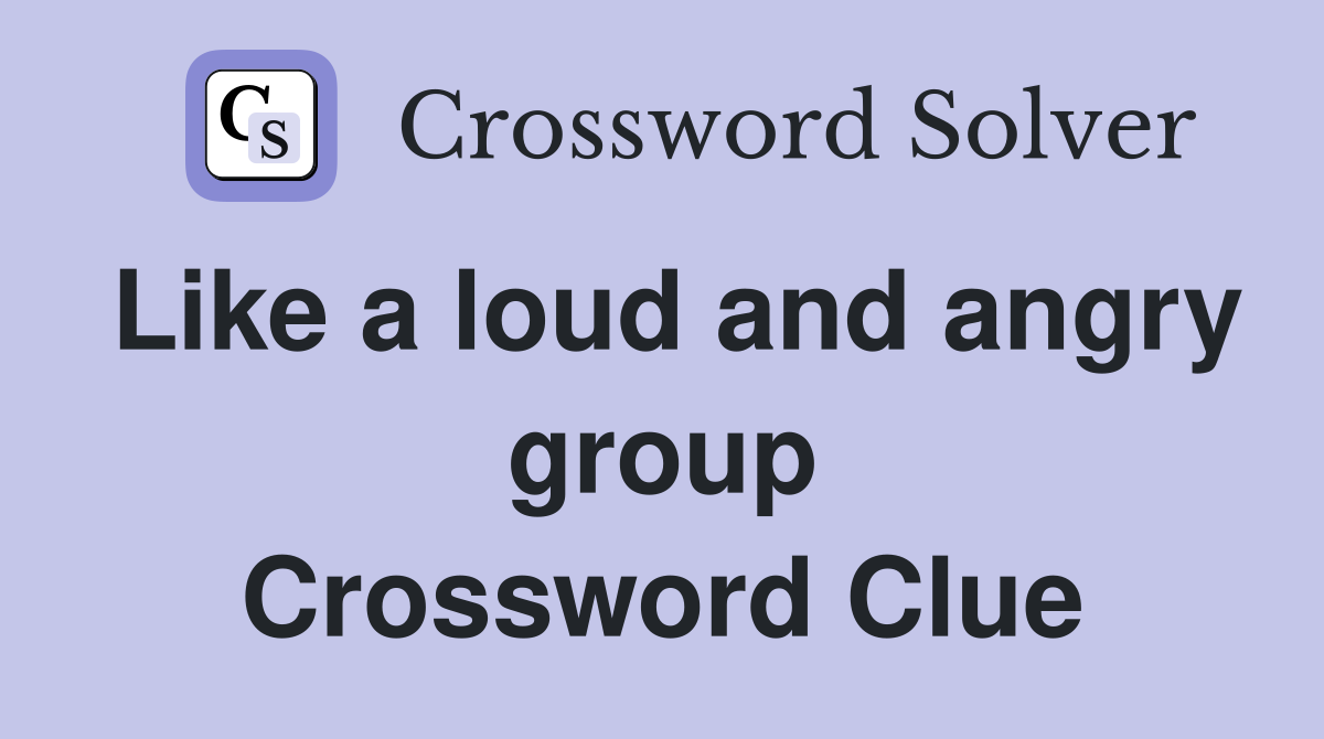 Like a loud and angry group Crossword Clue