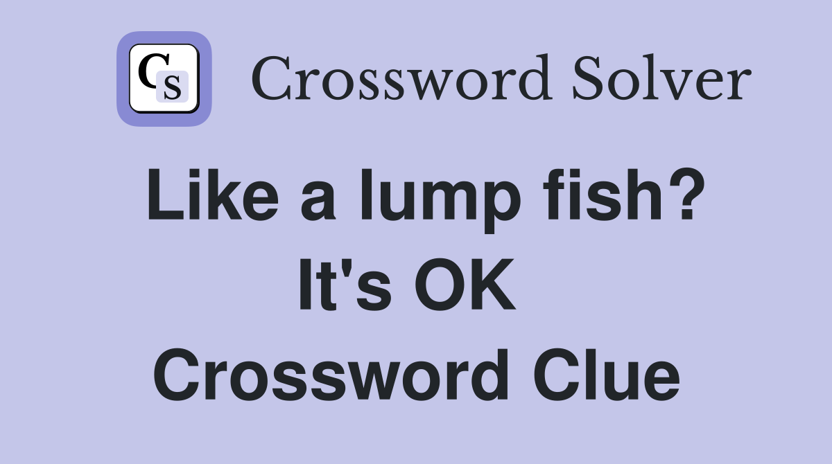 Like a lump fish? It's OK  Crossword Clue