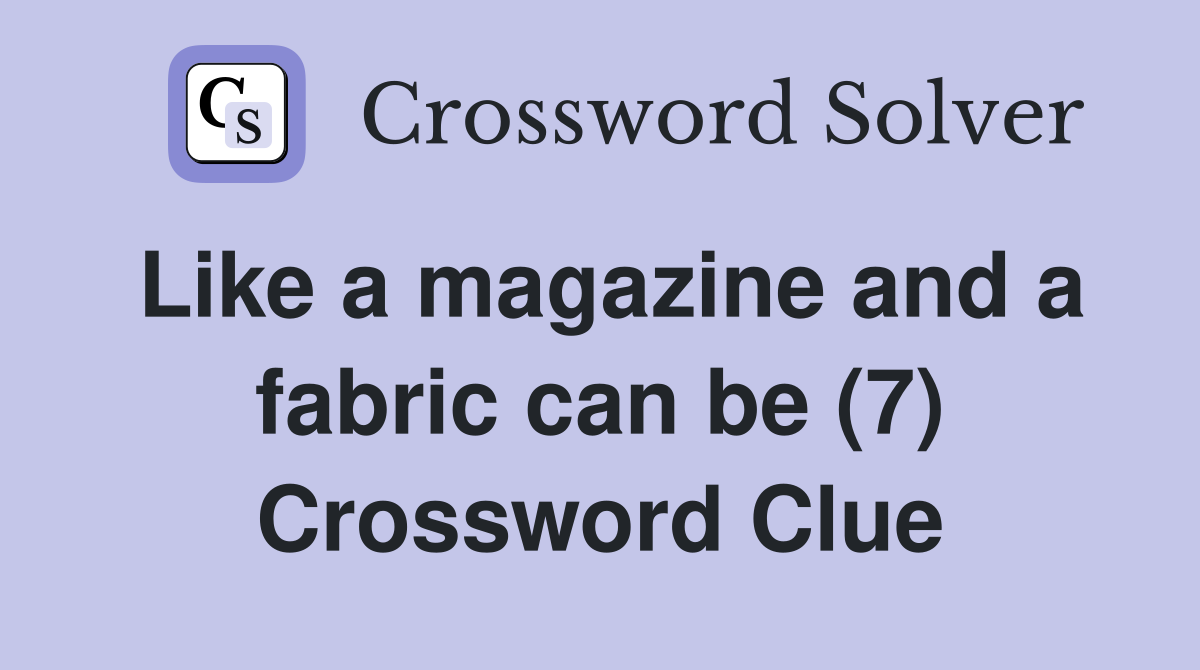Like a magazine and a fabric can be (7) Crossword Clue