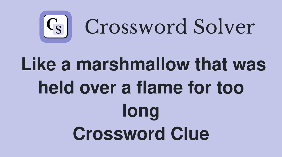 Like a marshmallow that was held over a flame for too long Crossword Clue