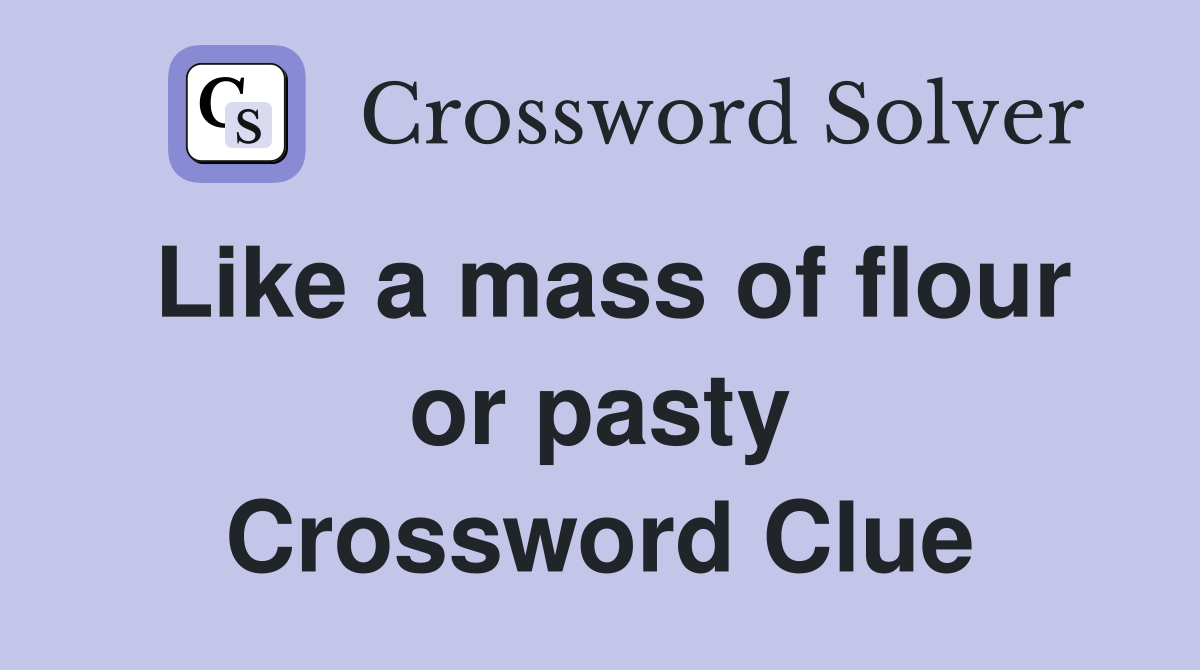 Like a mass of flour or pasty Crossword Clue