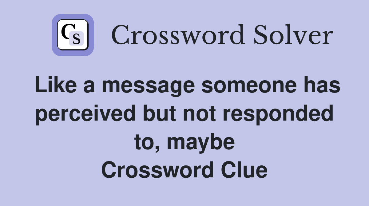 Like a message someone has perceived but not responded to, maybe Crossword Clue