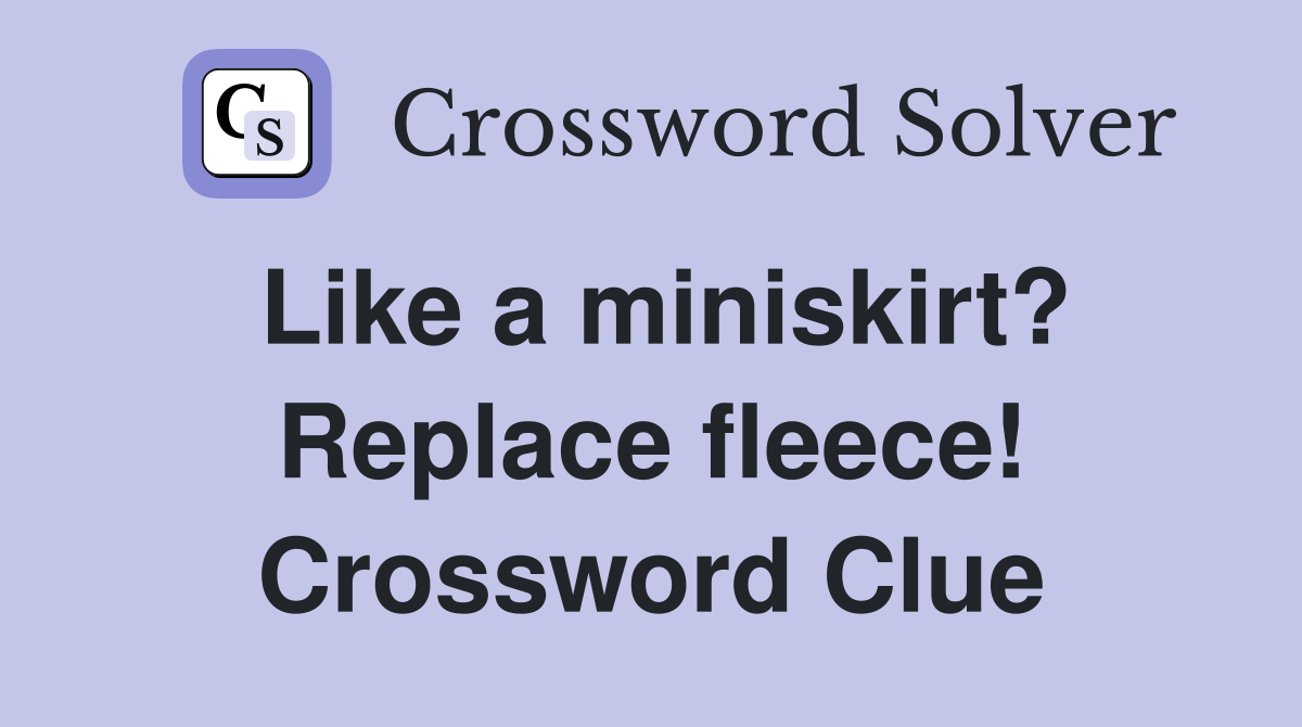 Like a miniskirt? Replace fleece! Crossword Clue