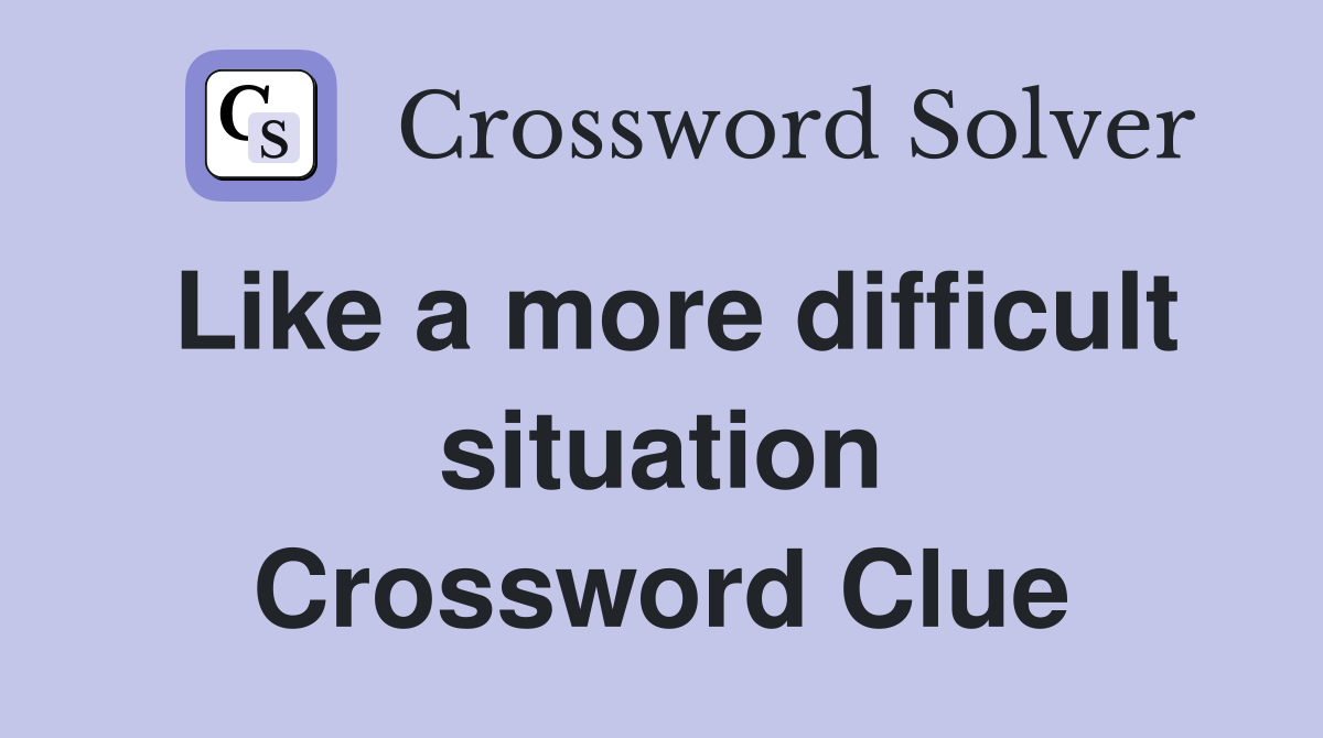 Like a more difficult situation Crossword Clue