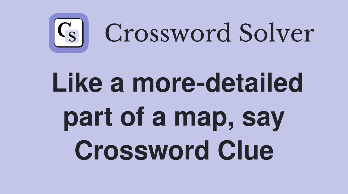 Like a more-detailed part of a map, say Crossword Clue