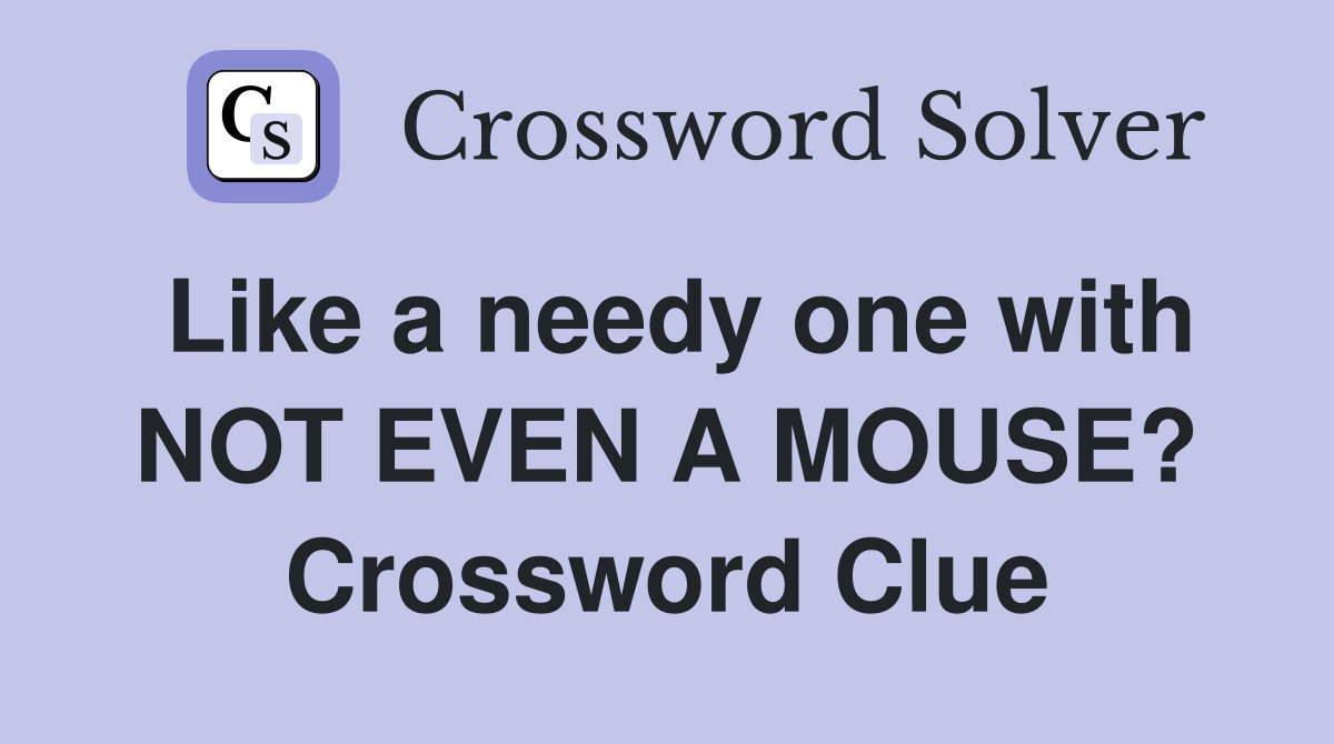 Like a needy one with NOT EVEN A MOUSE? Crossword Clue