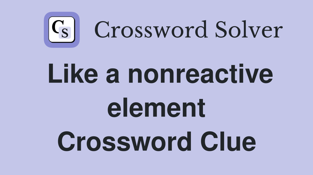 Like a nonreactive element Crossword Clue