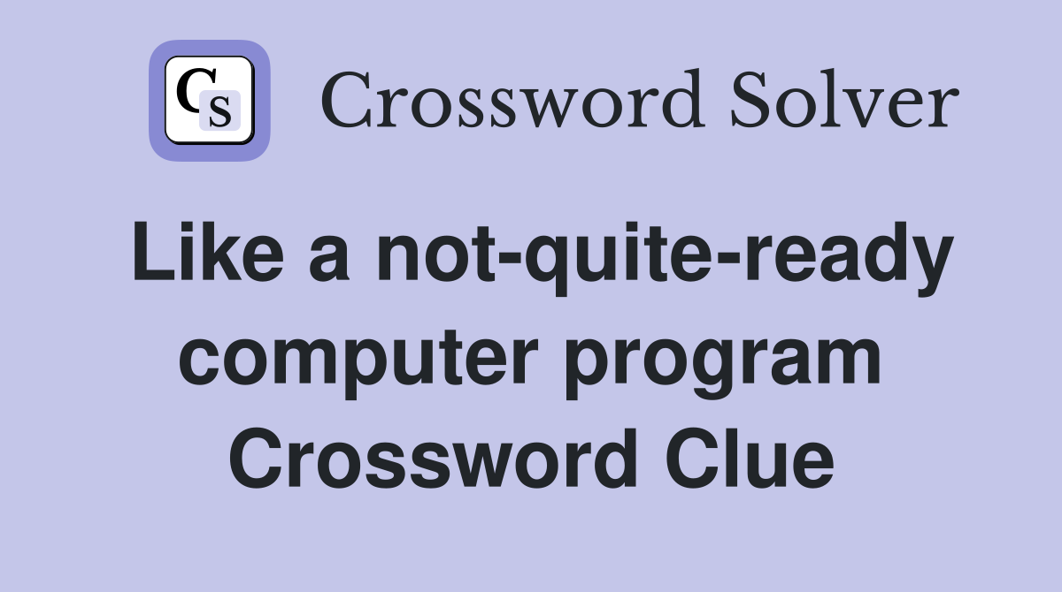 Like a not-quite-ready computer program Crossword Clue