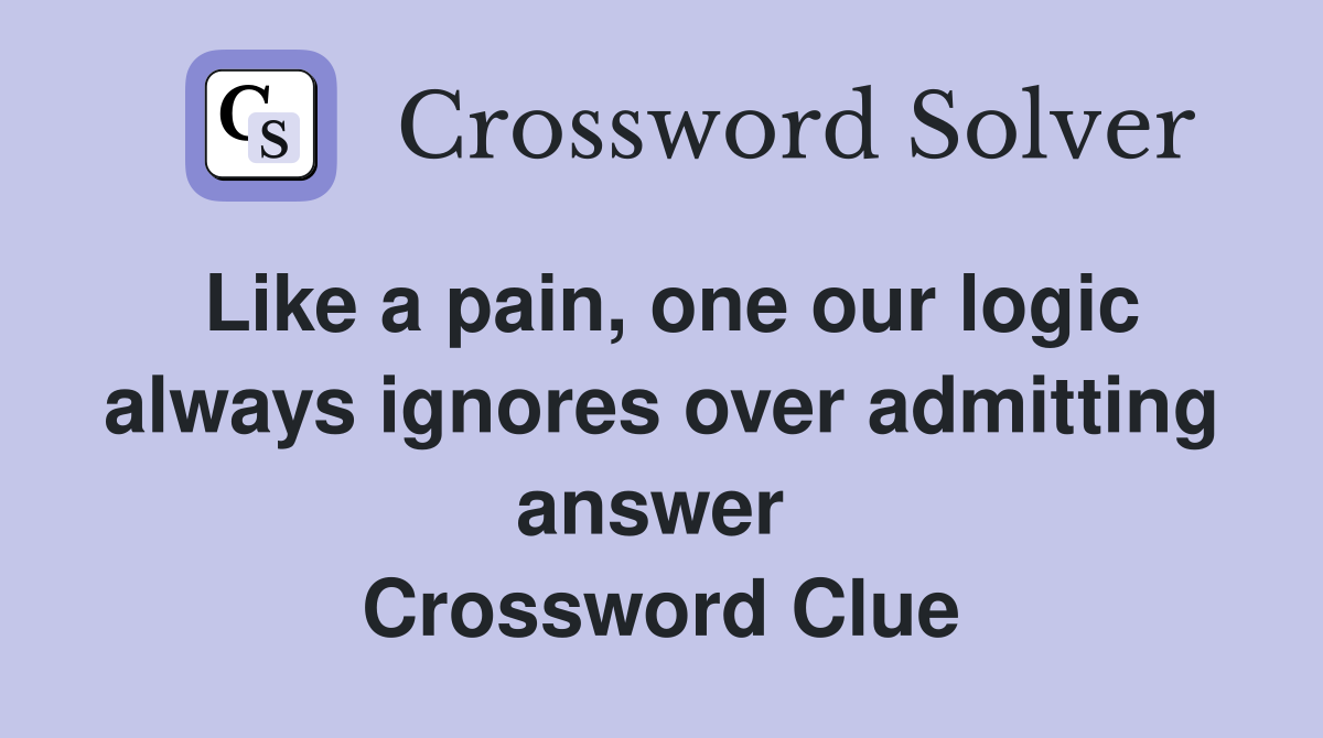 Like a pain, one our logic always ignores over admitting answer  Crossword Clue