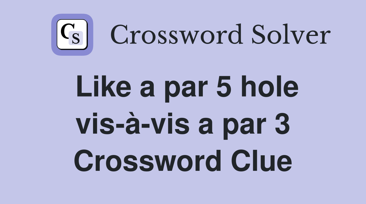 Like a par 5 hole vis-à-vis a par 3 Crossword Clue