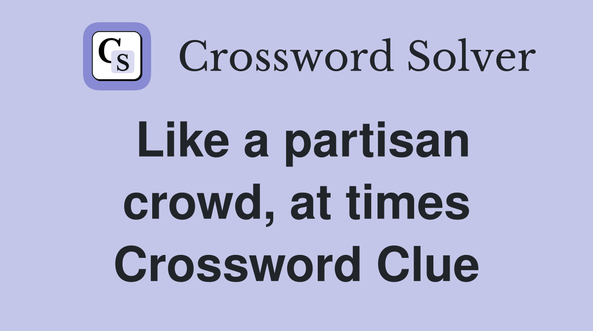 Like a partisan crowd, at times Crossword Clue