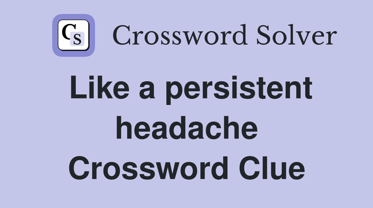 Like a persistent headache Crossword Clue