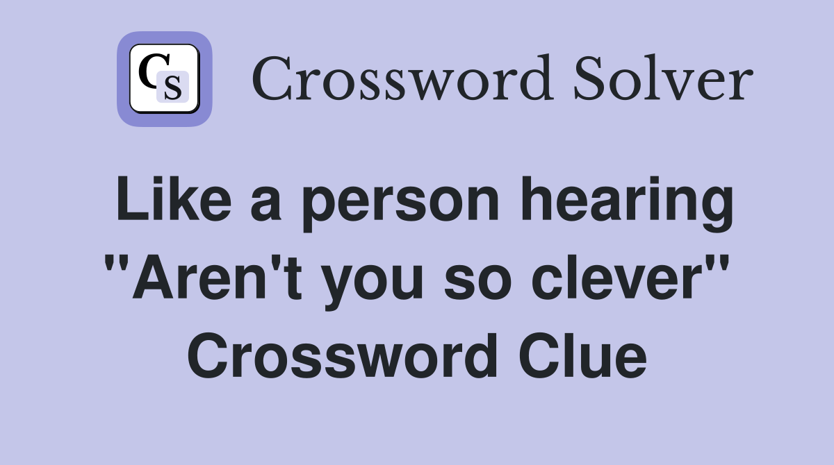 Like a person hearing "Aren't you so clever" Crossword Clue