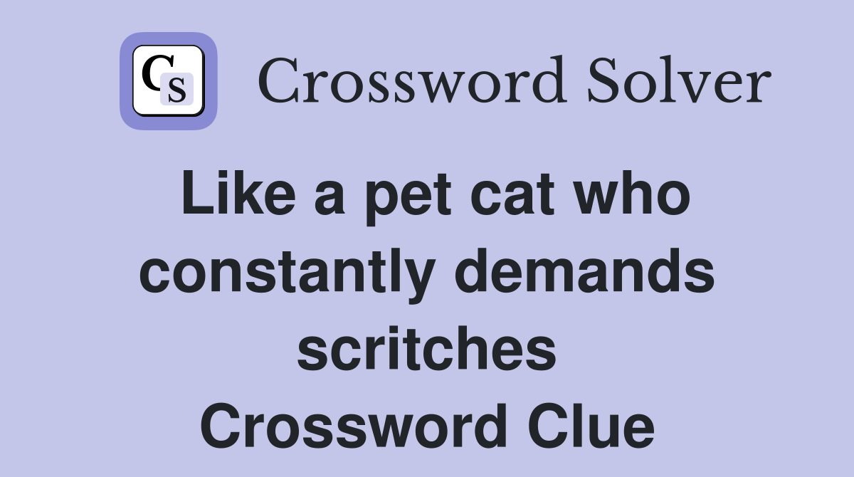 Like a pet cat who constantly demands scritches Crossword Clue