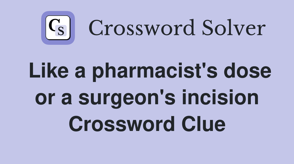 Like a pharmacist's dose or a surgeon's incision Crossword Clue