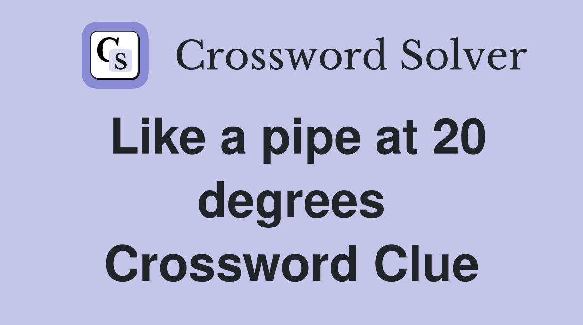 Like a pipe at 20 degrees Crossword Clue