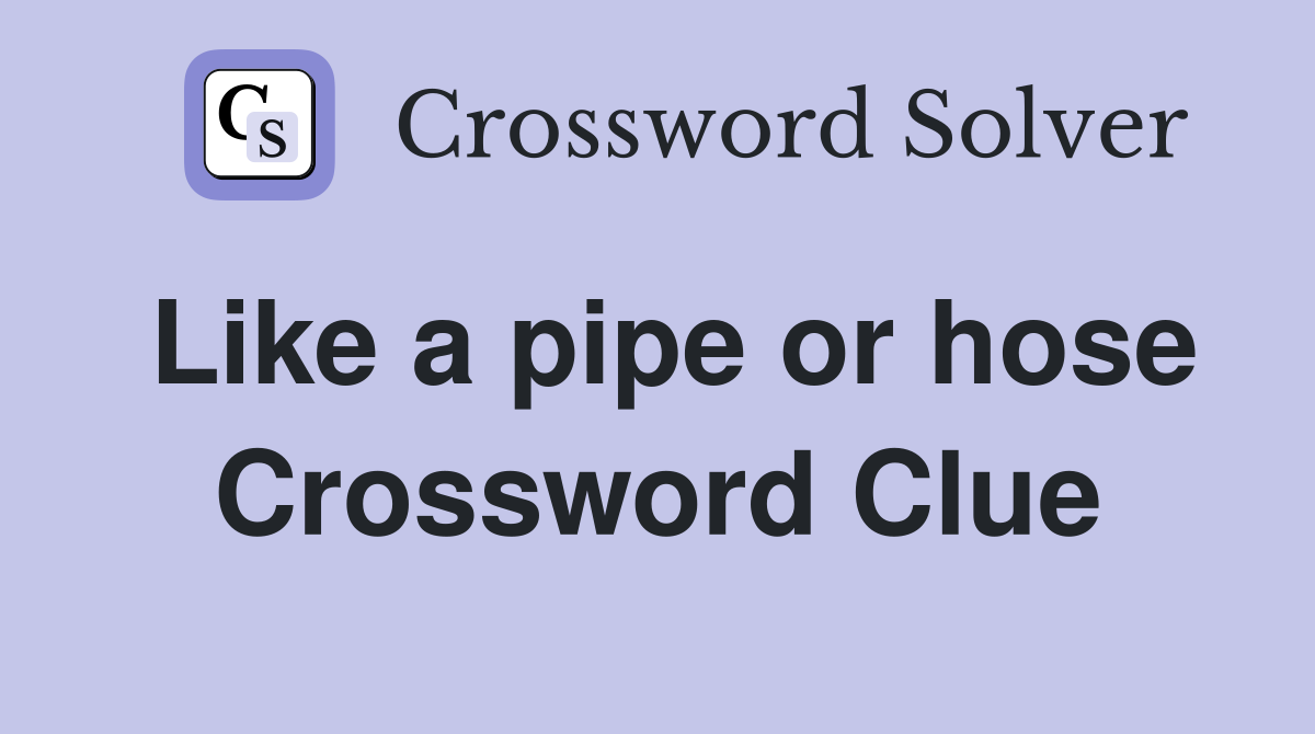 Like a pipe or hose Crossword Clue