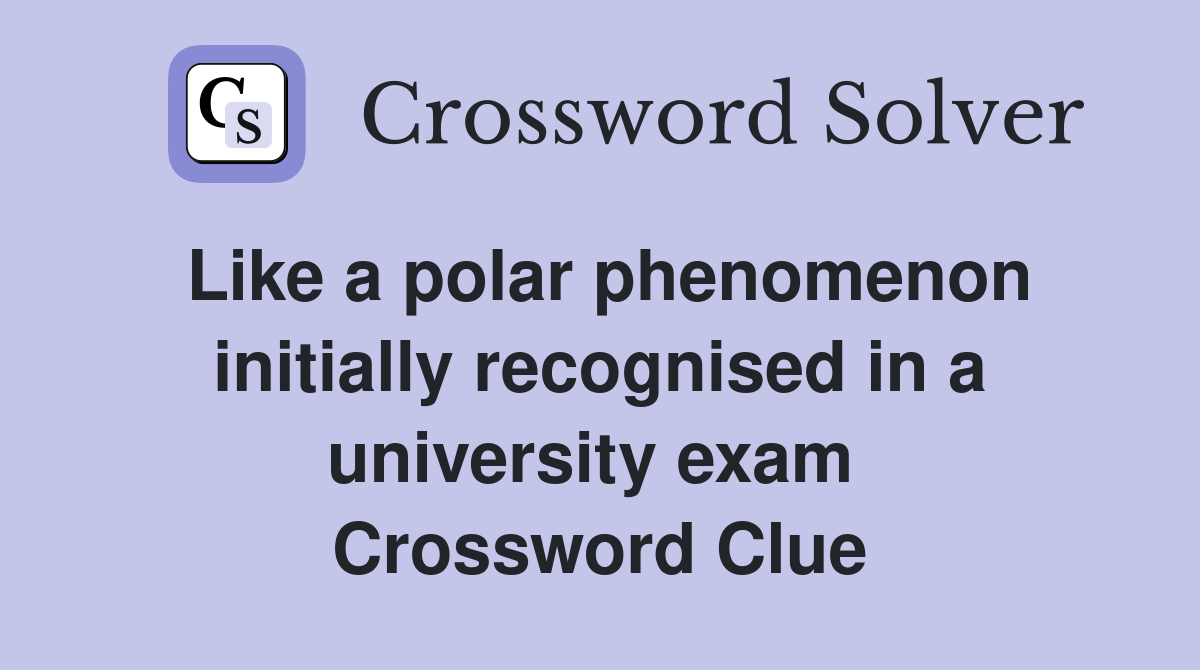 Like a polar phenomenon initially recognised in a university exam  Crossword Clue