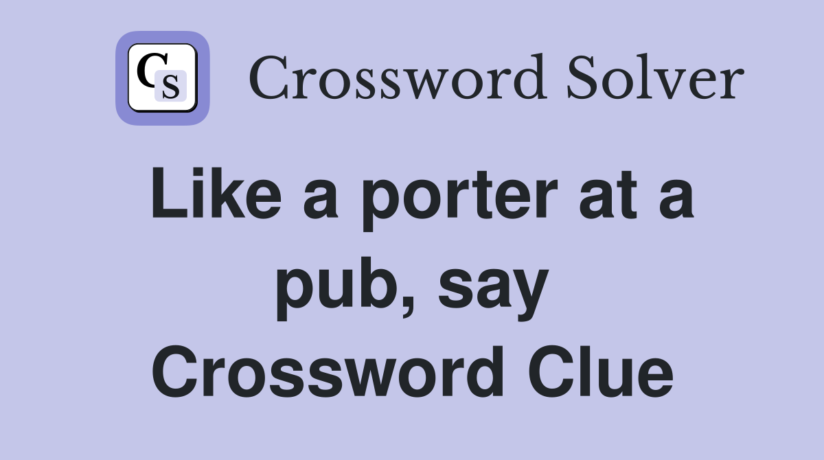 Like a porter at a pub, say Crossword Clue