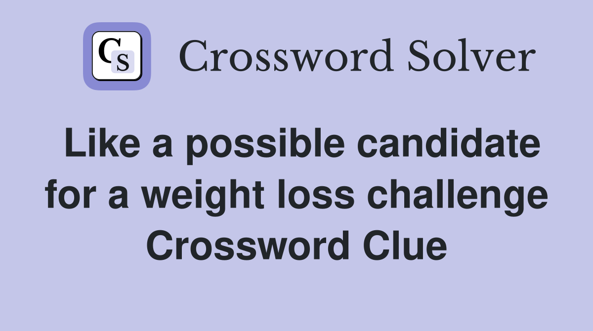 Like a possible candidate for a weight loss challenge Crossword Clue