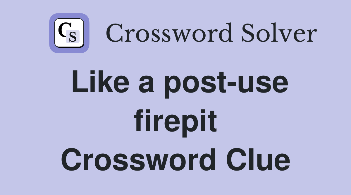Like a post-use firepit Crossword Clue