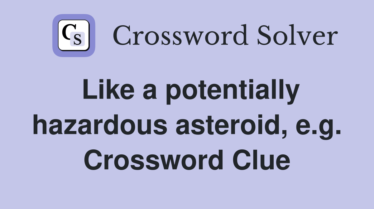 Like a potentially hazardous asteroid, e.g. Crossword Clue