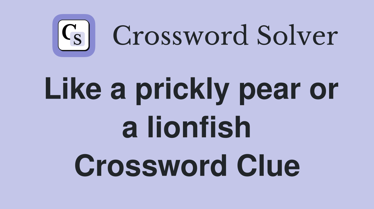 Like a prickly pear or a lionfish Crossword Clue