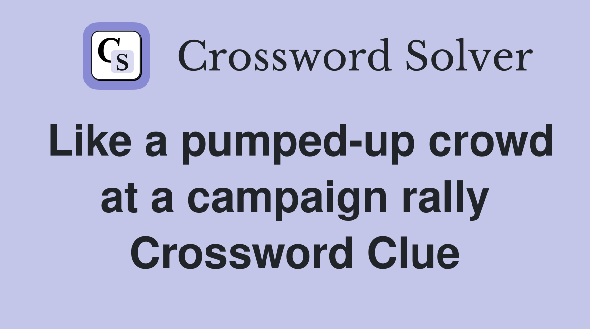 Like a pumped-up crowd at a campaign rally Crossword Clue