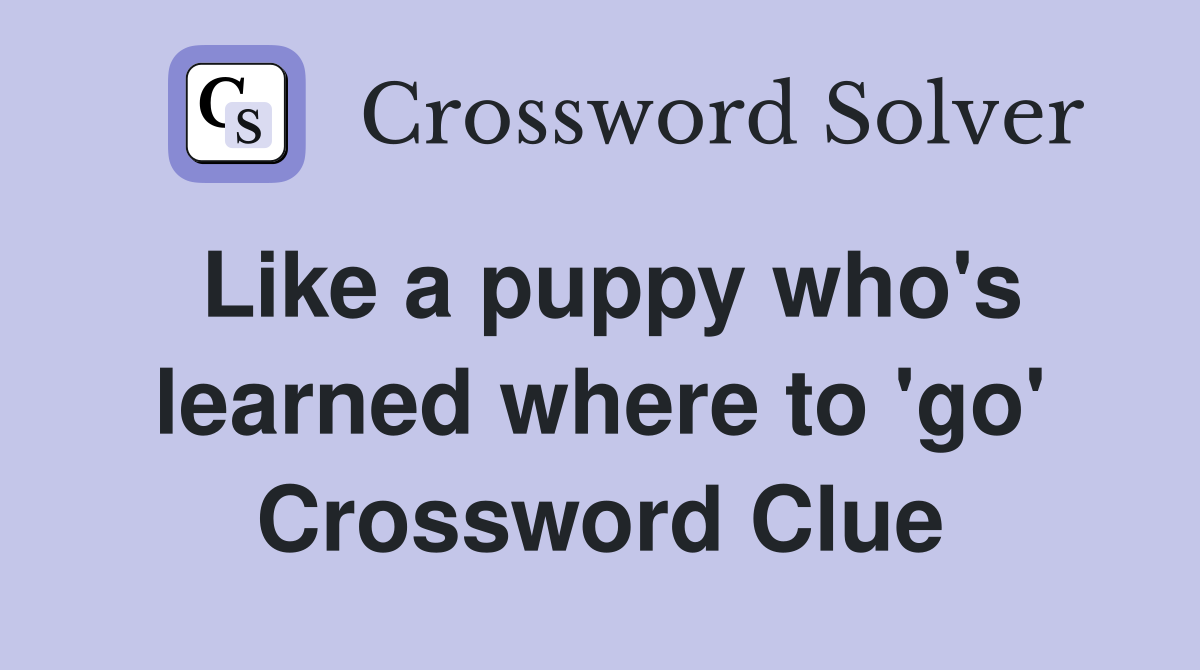 Like a puppy who's learned where to 'go' Crossword Clue