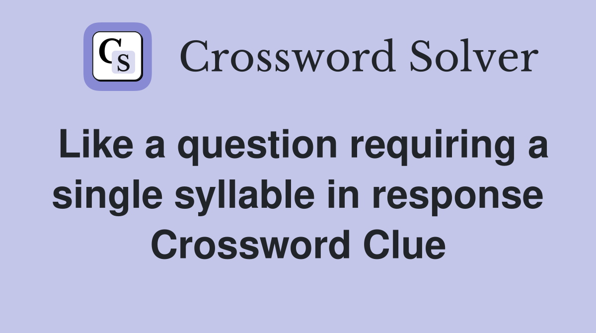 Like a question requiring a single syllable in response Crossword Clue