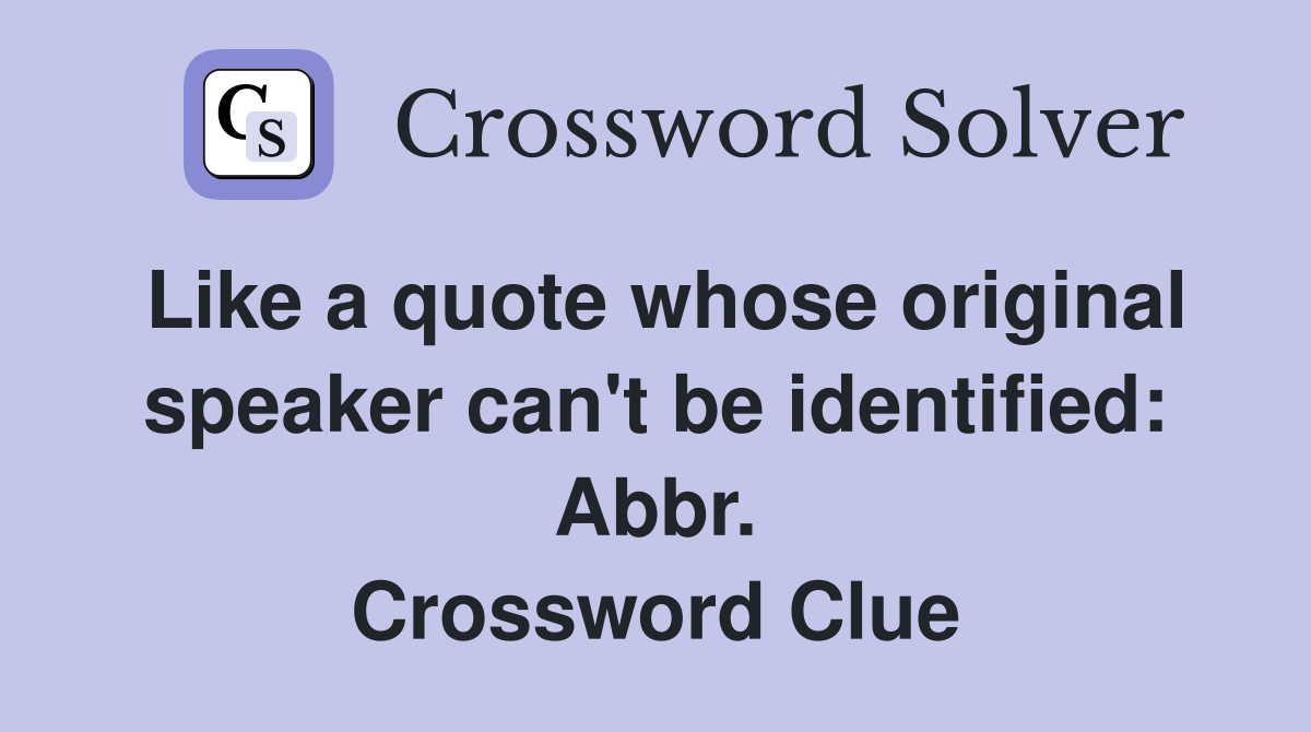 Like a quote whose original speaker can't be identified: Abbr. Crossword Clue