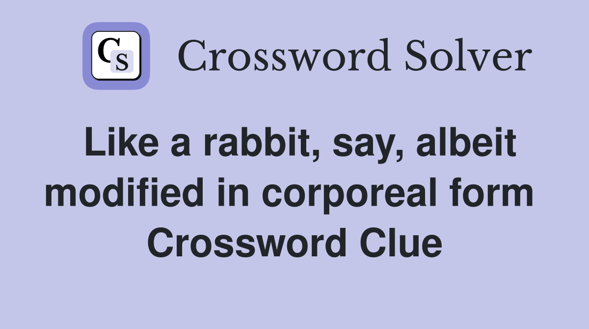 Like a rabbit, say, albeit modified in corporeal form  Crossword Clue